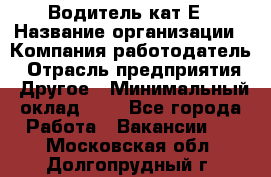 Водитель-кат.Е › Название организации ­ Компания-работодатель › Отрасль предприятия ­ Другое › Минимальный оклад ­ 1 - Все города Работа » Вакансии   . Московская обл.,Долгопрудный г.